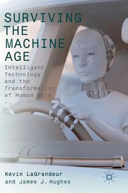 Surviving the Machine Age: Intelligent Technology and the Transformation of Human Work by Kevin Lagrandeur