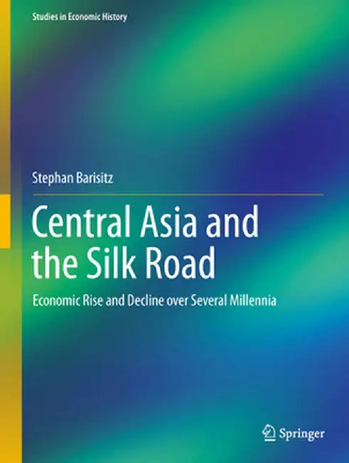 Central Asia and the Silk Road: Economic Rise and Decline Over Several Millennia by Stephan Barisitz