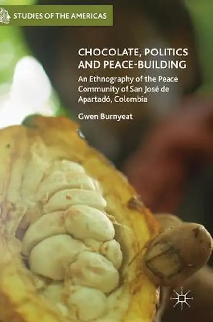 Chocolate, Politics and Peace-Building: An Ethnography of the Peace Community of San José de Apartadó, Colombia by Gwen Burnyeat