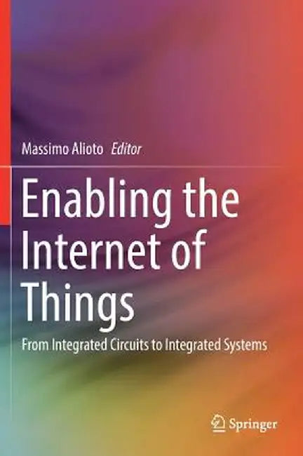 Enabling the Internet of Things: From Integrated Circuits to Integrated Systems by Massimo Alioto