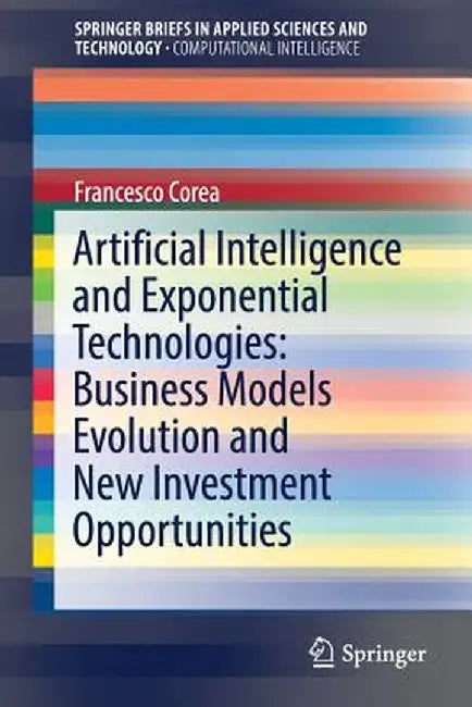 Artificial Intelligence and Exponential Technologies: Business Models Evolution and New Investment Opportunities by Francesco Corea