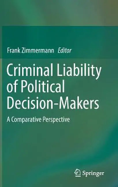 Criminal Liability of Political Decision-Makers: A Comparative Perspective by Frank Zimmermann