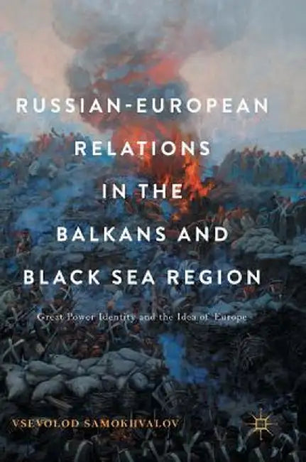 Russian-European Relations in the Balkans and Black Sea Region: Great Power Identity and the Idea of Europe by Vsevolod Samokhvalov