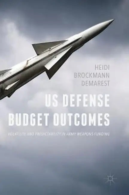 Us Defense Budget Outcomes: Volatility and Predictability in Army Weapons Funding by Heidi Brockmann Demarest