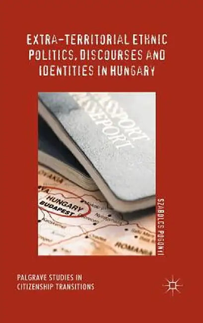 Extra-Territorial Ethnic Politics, Discourses and Identities in Hungary by Szabolcs Pogonyi