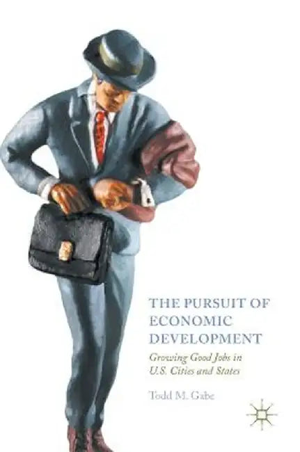 The Pursuit of Economic Development: Growing Good Jobs in U.S. Cities and States by Todd M. Gabe