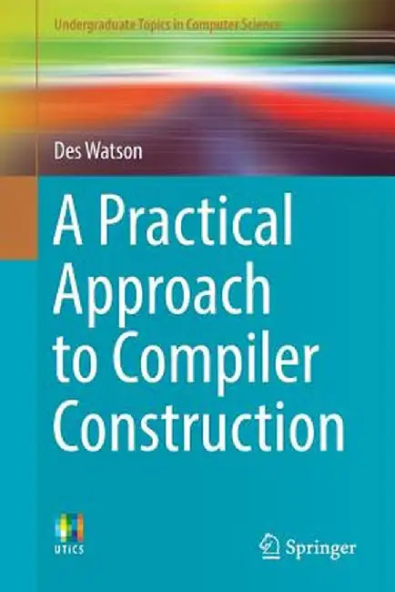 A Practical Approach to Compiler Construction by Des Watson