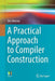 A Practical Approach to Compiler Construction by Des Watson
