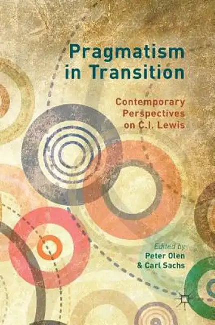 Pragmatism in Transition: Contemporary Perspectives on C.I. Lewis by Peter Olen