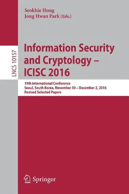 Information Security and Cryptology - Icisc 2016: 19th International Conference, Seoul, South Korea, November 30 - December 2, 2016, Revised Selected by Seokhie Hong