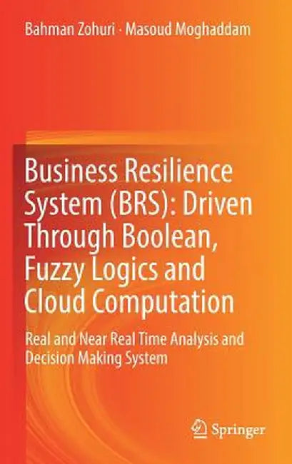 Business Resilience System (Brs): Driven Through Boolean, Fuzzy Logics and Cloud Computation: Real and Near Real Time Analysis and Decision Making Sys by Bahman Zohuri
