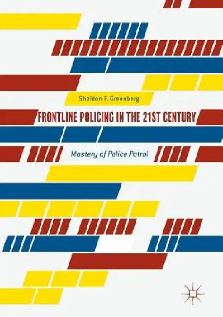 Frontline Policing in the 21st Century: Mastery of Police Patrol by Sheldon F. Greenberg