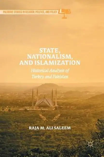 State, Nationalism, and Islamization: Historical Analysis of Turkey and Pakistan by Raja M. Ali Saleem