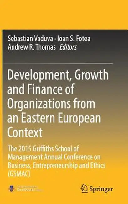 Development, Growth and Finance of Organizations from an Eastern European Context: The 2015 Griffiths School of Management Annual Conference on Busine by Sebastian Vaduva