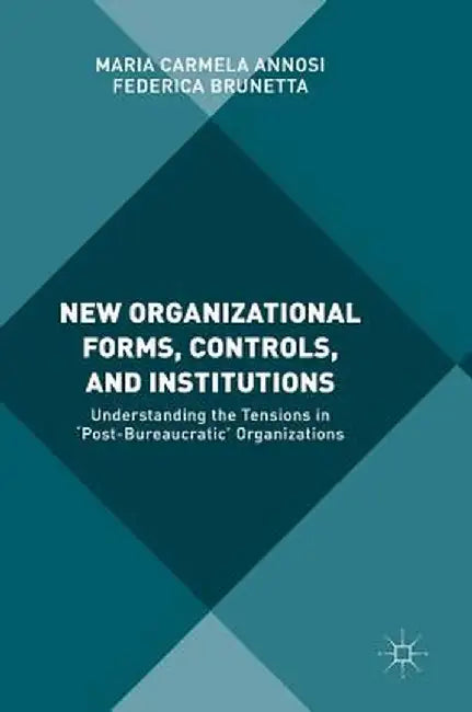 New Organizational Forms, Controls, and Institutions: Understanding the Tensions in 'Post-Bureaucratic' Organizations by Maria Carmela Annosi