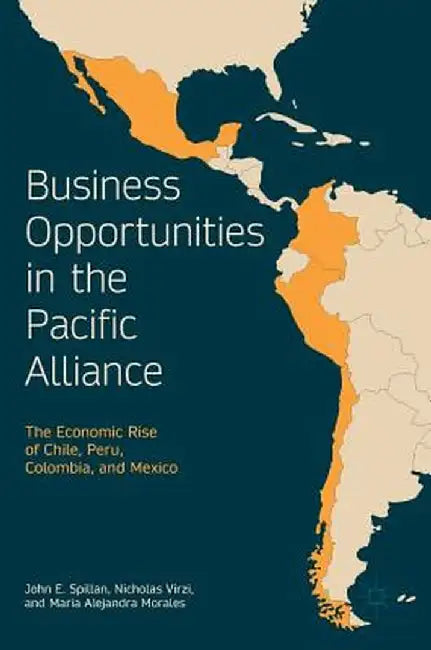 Business Opportunities in the Pacific Alliance: The Economic Rise of Chile, Peru, Colombia, and Mexico by John E. Spillan