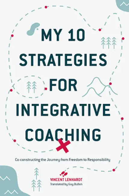 My 10 Strategies for Integrative Coaching: Co-Constructing the Journey from Freedom to Responsibility by Vincent Lenhardt