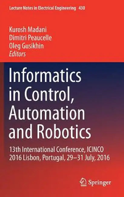 Informatics in Control, Automation and Robotics: 13th International Conference, Icinco 2016 Lisbon, Portugal, 29-31 July, 2016 by Kurosh Madani