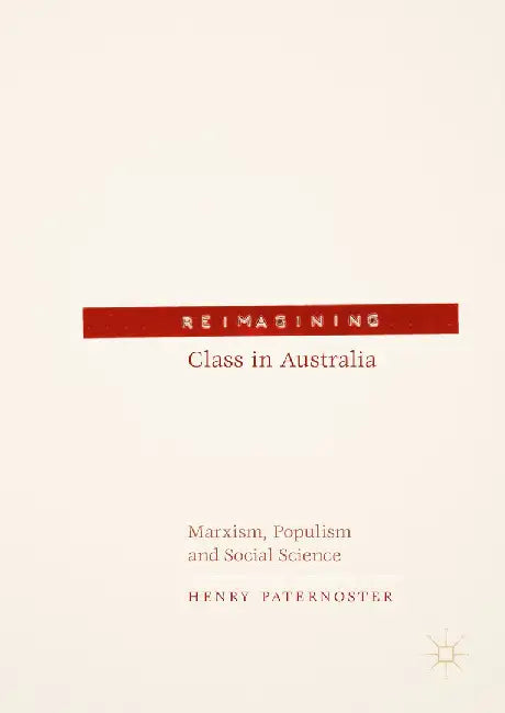 Reimagining Class in Australia: Marxism, Populism and Social Science by Henry Paternoster