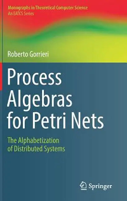 Process Algebras for Petri Nets: The Alphabetization of Distributed Systems by Roberto Gorrieri