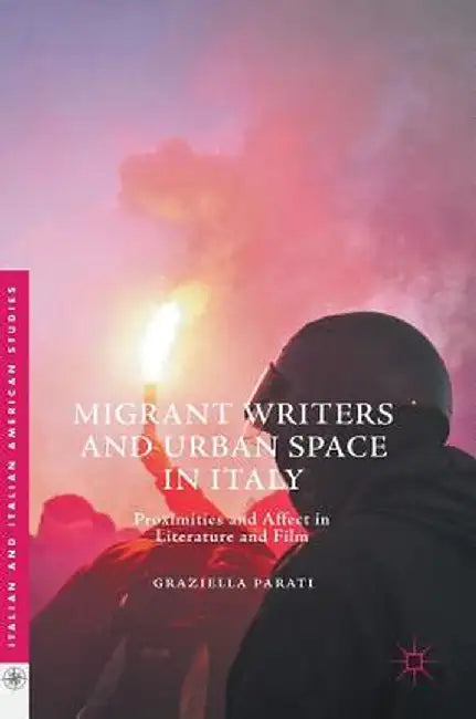 Migrant Writers and Urban Space in Italy: Proximities and Affect in Literature and Film by Graziella Parati