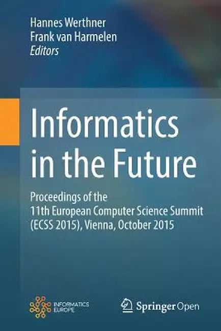 Informatics in the Future: Proceedings of the 11th European Computer Science Summit (Ecss 2015), Vienna, October 2015 by Hannes Werthner