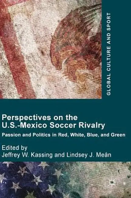 Perspectives on the U.S.-Mexico Soccer Rivalry: Passion and Politics in Red, White, Blue, and Green by Jeffrey W. Kassing