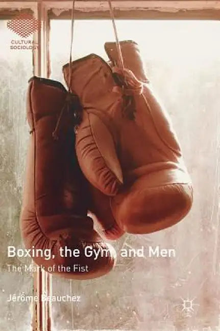 Boxing, the Gym, and Men: The Mark of the Fist by Jérôme Beauchez