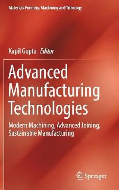 Advanced Manufacturing Technologies: Modern Machining, Advanced Joining, Sustainable Manufacturing by Kapil Gupta