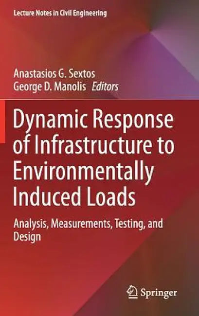 Dynamic Response of Infrastructure to Environmentally Induced Loads: Analysis, Measurements, Testing, and Design by Anastasios G. Sextos