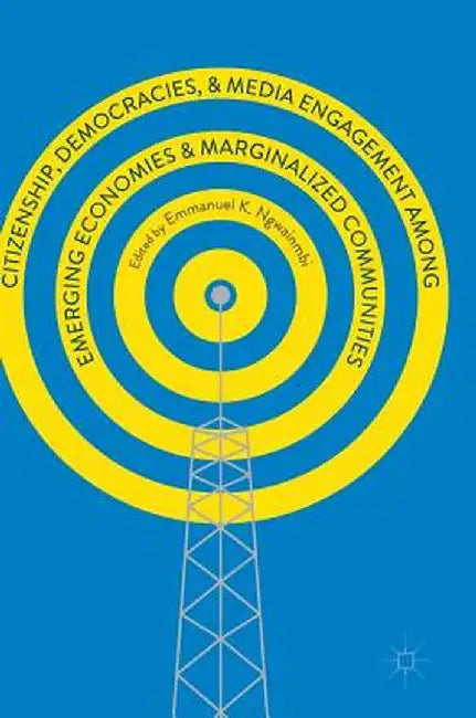 Citizenship, Democracies, and Media Engagement Among Emerging Economies and Marginalized Communities by Emmanuel K. Ngwainmbi