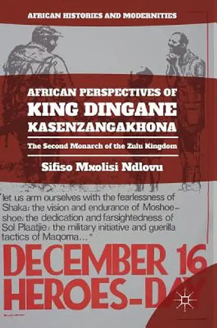 African Perspectives of King Dingane Kasenzangakhona: The Second Monarch of the Zulu Kingdom by Sifiso Mxolisi Ndlovu