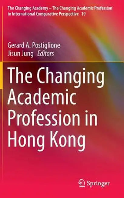 The Changing Academic Profession in Hong Kong by Gerard A. Postiglione