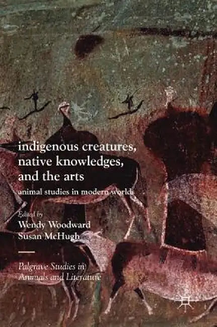 Indigenous Creatures, Native Knowledges, and the Arts: Animal Studies in Modern Worlds by Wendy Woodward