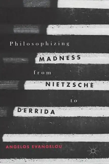 Philosophizing Madness from Nietzsche to Derrida by Angelos Evangelou
