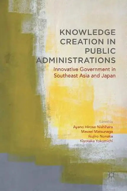 Knowledge Creation in Public Administrations: Innovative Government in Southeast Asia and Japan by Ayano Hirose Nishihara