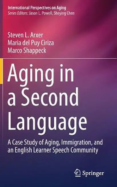 Aging in a Second Language: A Case Study of Aging, Immigration, and an English Learner Speech Community by Steven L. Arxer