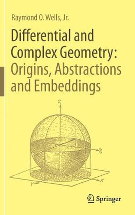 Differential and Complex Geometry: Origins Abstractions and Embeddings: by Raymond O. Wells Jr.
