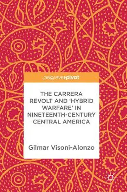 The Carrera Revolt and 'Hybrid Warfare' in Nineteenth-Century Central America by Gilmar Visoni-Alonzo