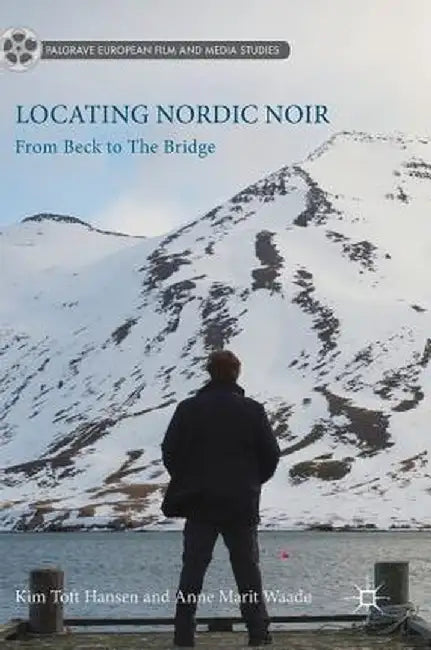 Locating Nordic Noir: From Beck to the Bridge by Kim Toft Hansen