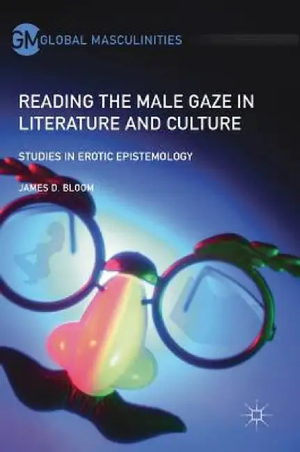 Reading the Male Gaze in Literature and Culture: Studies in Erotic Epistemology by James D. Bloom