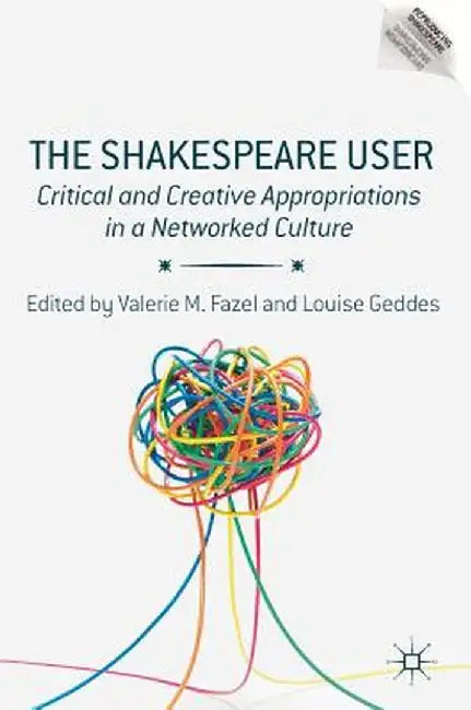 The Shakespeare User: Critical and Creative Appropriations in a Networked Culture by Valerie M. Fazel