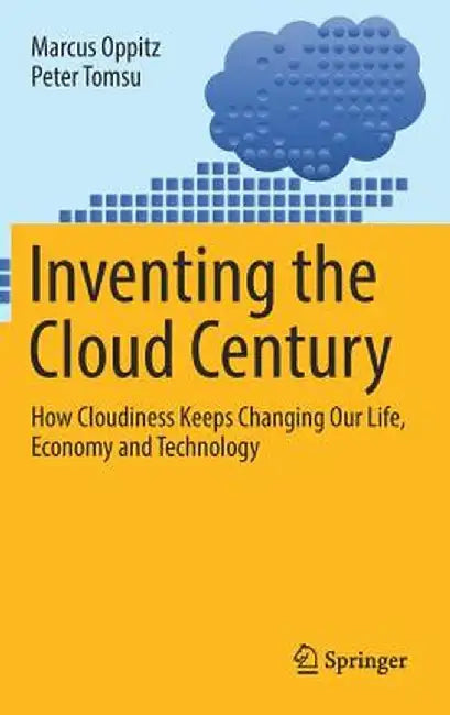 Inventing the Cloud Century: How Cloudiness Keeps Changing Our Life, Economy and Technology by Marcus Oppitz