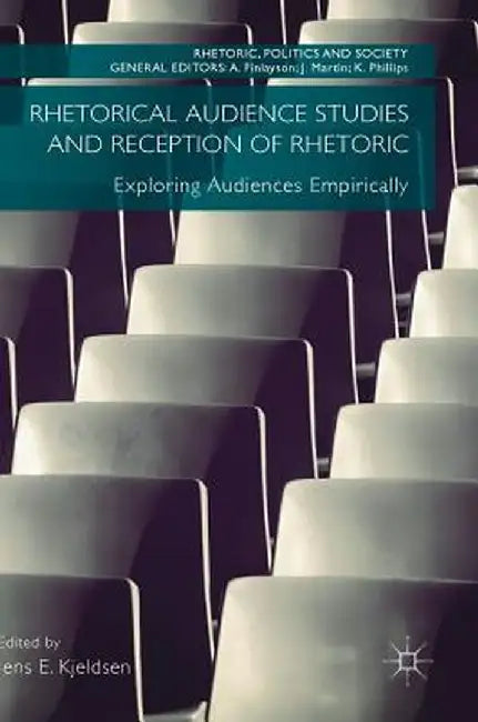 Rhetorical Audience Studies and Reception of Rhetoric: Exploring Audiences Empirically by Jens E. Kjeldsen