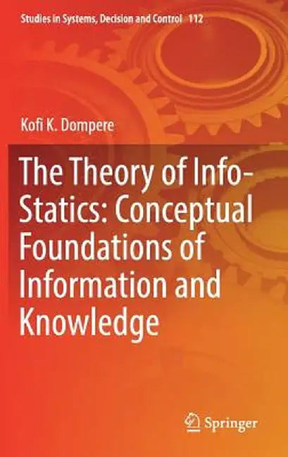 The Theory of Info-Statics: Conceptual Foundations of Information and Knowledge by Kofi K. Dompere