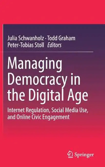 Managing Democracy in the Digital Age: Internet Regulation, Social Media Use, and Online Civic Engagement by Julia Schwanholz