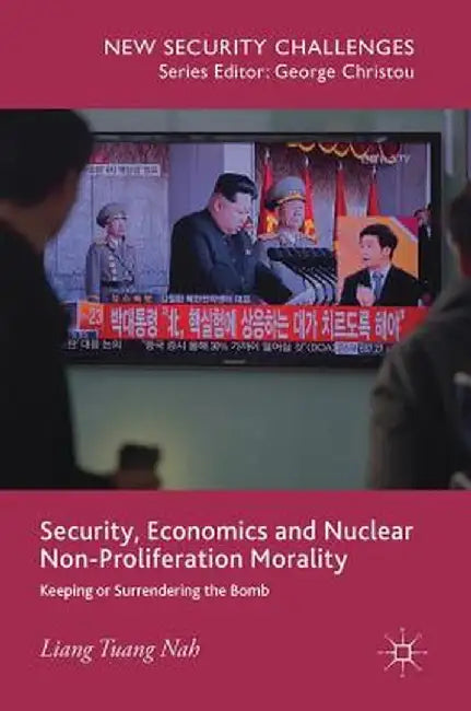 Security, Economics and Nuclear Non-Proliferation Morality: Keeping or Surrendering the Bomb by Liang Tuang Nah