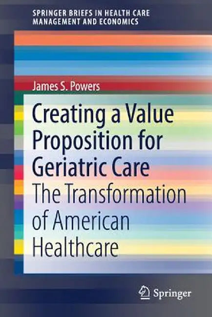 Creating a Value Proposition for Geriatric Care: The Transformation of American Healthcare by James S. Powers
