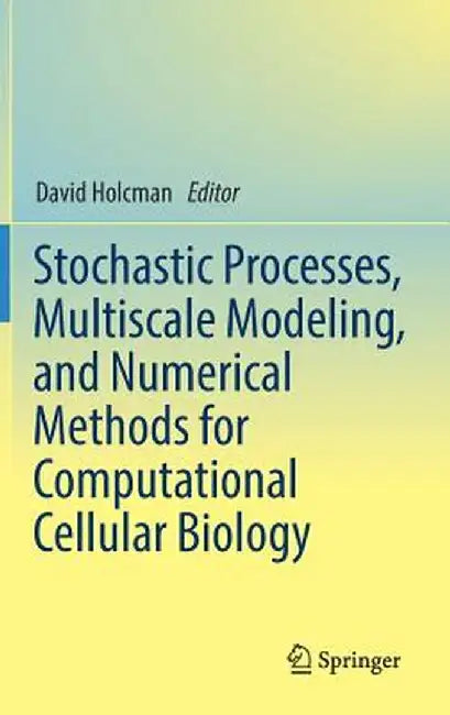 Stochastic Processes, Multiscale Modeling, and Numerical Methods for Computational Cellular Biology by David Holcman