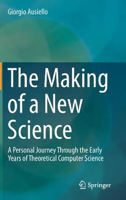 The Making of a New Science: A Personal Journey Through the Early Years of Theoretical Computer Science by Giorgio Ausiello